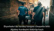 Diyarbakır'da kardeş kavgası cinayetle bitti: Ağabey kardeşini öldürüp kaçtı