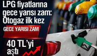 LPG fiyatlarına gece yarısı zam: Otogaz ilk kez 40 TL’yi aştı