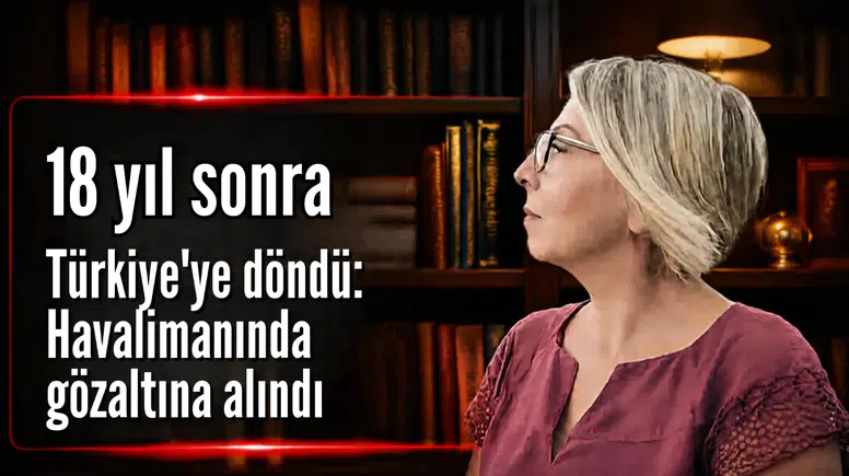18 yıl sonra Türkiye’ye döndü: Havalimanında gözaltına alındı