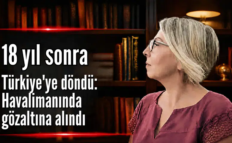 18 yıl sonra Türkiye’ye döndü: Havalimanında gözaltına alındı